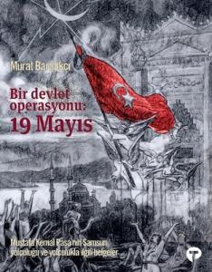 Bir Devlet Operasyonu: 19 Mayıs: Mustafa Kemal Paşa'nın Samsun Yolculuğu ve Yolculukla İlgili Belgeler Bir Devlet Operasyonu: 19 Mayıs: Mustafa Kemal Paşa'nın Samsun Yolculuğu ve Yolculukla İlgili Belgeler