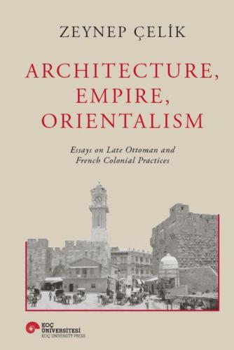 Architecture, Empire, Orientalism, Essays On Late Ottoman And French Colonial Practices (Ciltli)